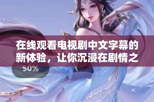 在线观看电视剧中文字幕的新体验，让你沉浸在剧情之中和感受更生动