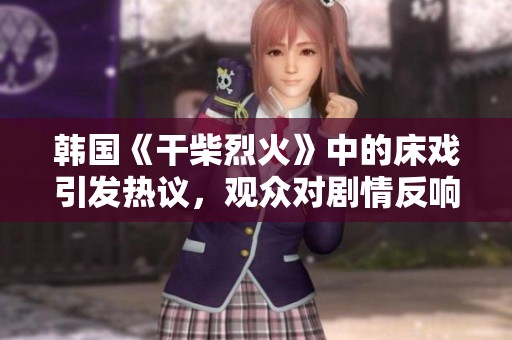 韩国《干柴烈火》中的床戏引发热议，观众对剧情反响热烈
