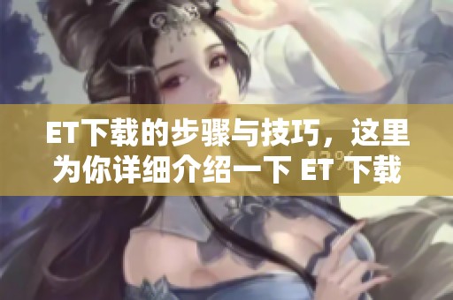ET下载的步骤与技巧，这里为你详细介绍一下 ET 下载的相关内容