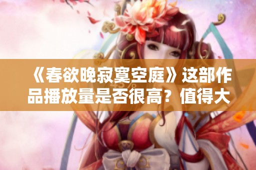 《春欲晚寂寞空庭》这部作品播放量是否很高？值得大家关注和讨论！
