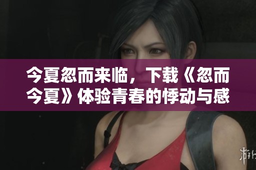 今夏忽而来临，下载《忽而今夏》体验青春的悸动与感动