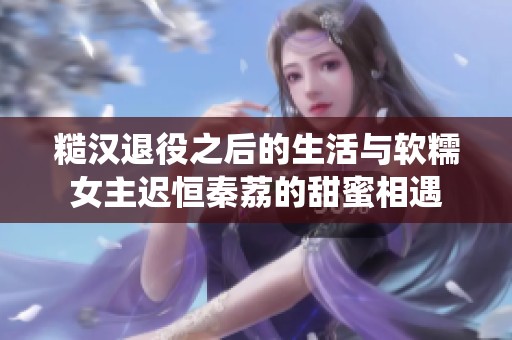 糙汉退役之后的生活与软糯女主迟恒秦荔的甜蜜相遇