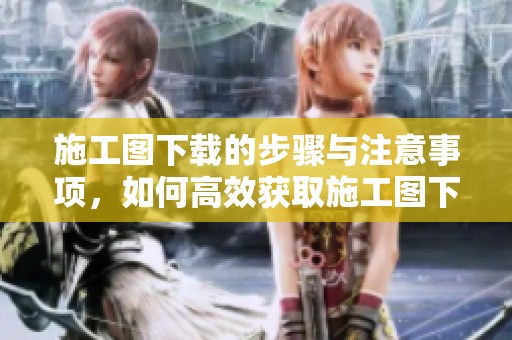 施工图下载的步骤与注意事项，如何高效获取施工图下载资源