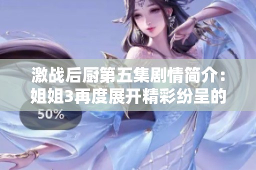 激战后厨第五集剧情简介：姐姐3再度展开精彩纷呈的厨艺对决