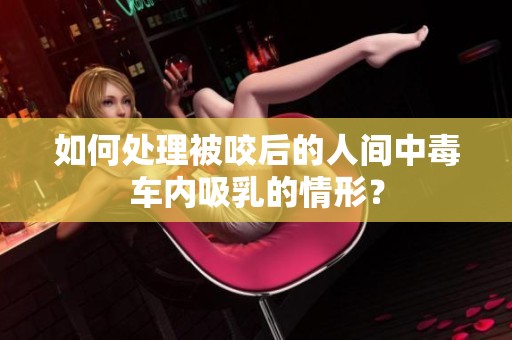 如何处理被咬后的人间中毒车内吸乳的情形？