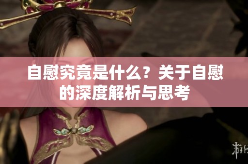 自慰究竟是什么？关于自慰的深度解析与思考