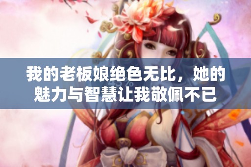 我的老板娘绝色无比，她的魅力与智慧让我敬佩不已