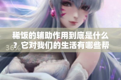 稀饭的辅助作用到底是什么？它对我们的生活有哪些帮助呢