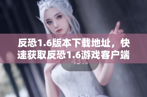 反恐1.6版本下载地址，快速获取反恐1.6游戏客户端的方法分享