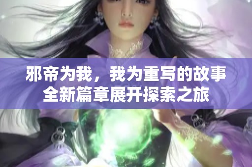 邪帝为我，我为重写的故事全新篇章展开探索之旅