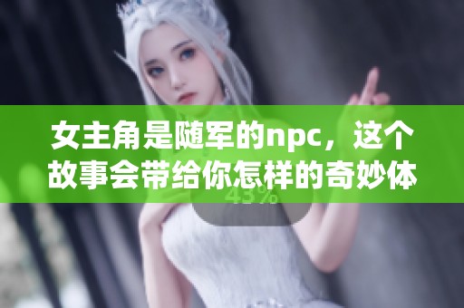 女主角是随军的npc，这个故事会带给你怎样的奇妙体验呢
