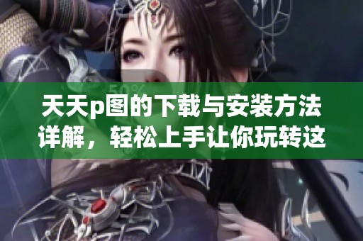天天p图的下载与安装方法详解，轻松上手让你玩转这款手机应用