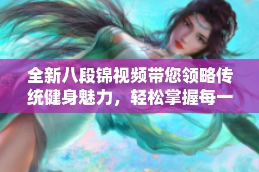 全新八段锦视频带您领略传统健身魅力，轻松掌握每一个动作技巧