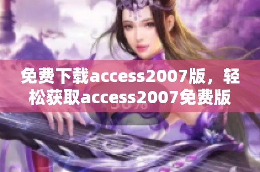 免费下载access2007版，轻松获取access2007免费版的下载链接