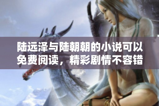 陆远泽与陆朝朝的小说可以免费阅读，精彩剧情不容错过