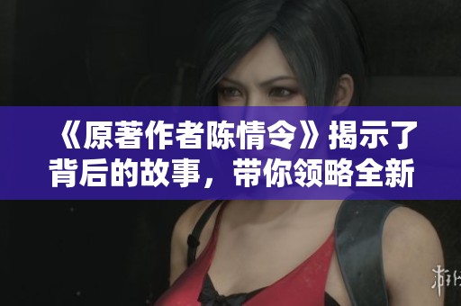 《原著作者陈情令》揭示了背后的故事，带你领略全新视角与深意。