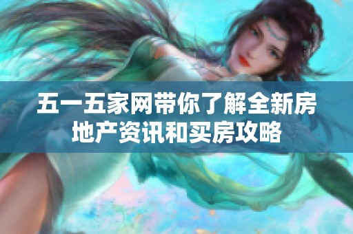 五一五家网带你了解全新房地产资讯和买房攻略