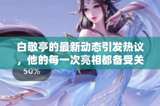白敬亭的最新动态引发热议，他的每一次亮相都备受关注。