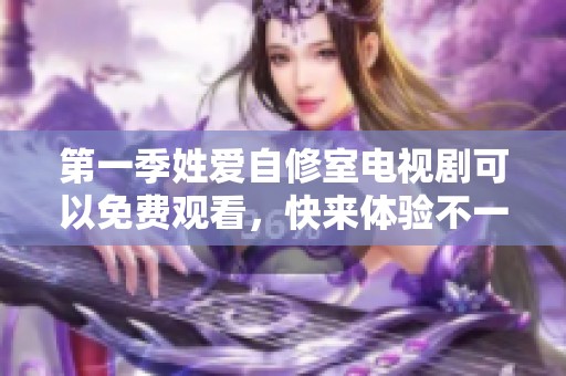 第一季姓爱自修室电视剧可以免费观看，快来体验不一样的精彩故事吧