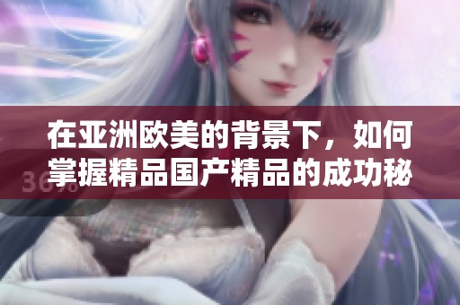在亚洲欧美的背景下，如何掌握精品****的成功秘诀与丰富的使用价值？