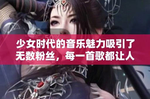 少女时代的音乐魅力吸引了无数粉丝，每一首歌都让人感动不已