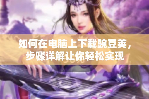 如何在电脑上下载豌豆荚，步骤详解让你轻松实现