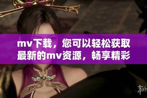 mv下载，您可以轻松获取最新的mv资源，畅享精彩内容。