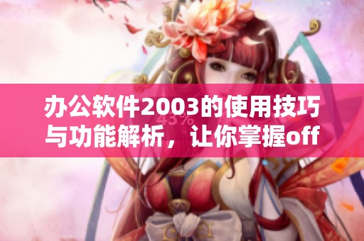 办公软件2003的使用技巧与功能解析，让你掌握office2003的全部特性