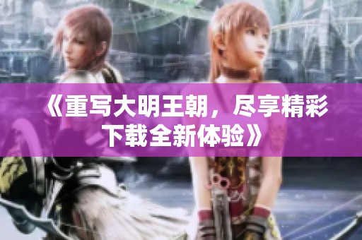 《重写大明王朝，尽享精彩下载全新体验》
