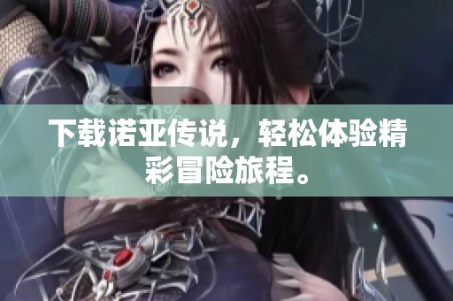 下载诺亚传说，轻松体验精彩冒险旅程。