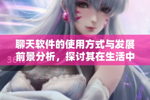 聊天软件的使用方式与发展前景分析，探讨其在生活中的重要性