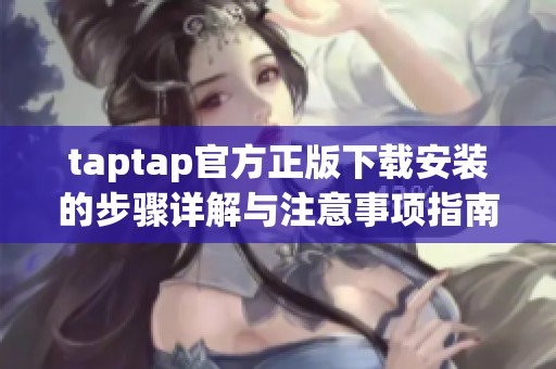 taptap官方正版下载安装的步骤详解与注意事项指南