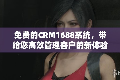 免费的CRM1688系统，带给您高效管理客户的新体验