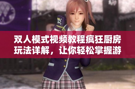 双人模式视频教程疯狂厨房玩法详解，让你轻松掌握游戏技巧