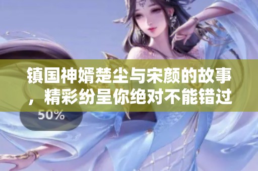 镇国神婿楚尘与宋颜的故事，精彩纷呈你绝对不能错过！