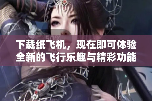 下载纸飞机，现在即可体验全新的飞行乐趣与精彩功能！