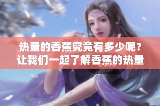 热量的香蕉究竟有多少呢？让我们一起了解香蕉的热量情况。