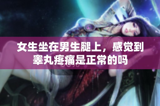 女生坐在男生腿上，感觉到睾丸疼痛是正常的吗