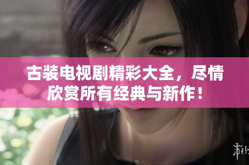 古装电视剧精彩大全，尽情欣赏所有经典与新作！