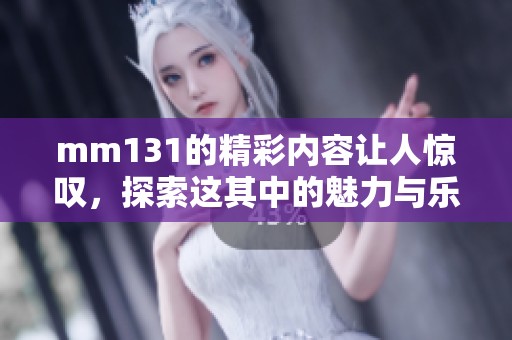 mm131的精彩内容让人惊叹，探索这其中的魅力与乐趣吧