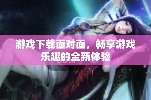 游戏下载面对面，畅享游戏乐趣的全新体验