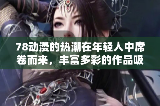78动漫的热潮在年轻人中席卷而来，丰富多彩的作品吸引了众多粉丝。