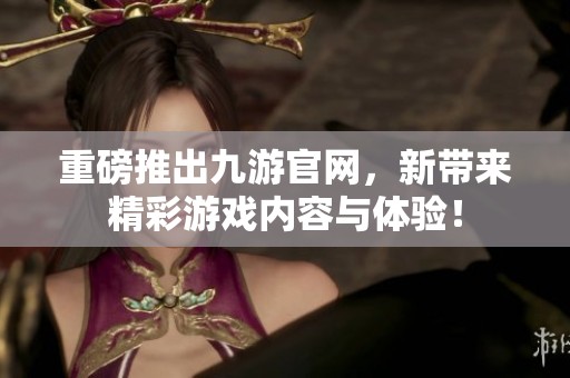 重磅推出九游官网，新带来精彩游戏内容与体验！