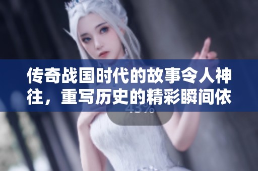传奇战国时代的故事令人神往，重写历史的精彩瞬间依旧激荡心弦
