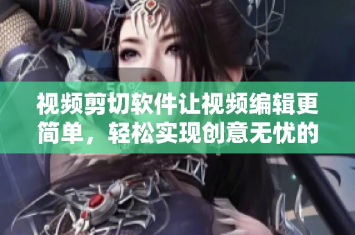 视频剪切软件让视频编辑更简单，轻松实现创意无忧的视频剪辑过程