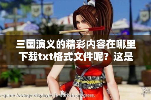 三国演义的精彩内容在哪里下载txt格式文件呢？这是一部不可错过的经典佳作！