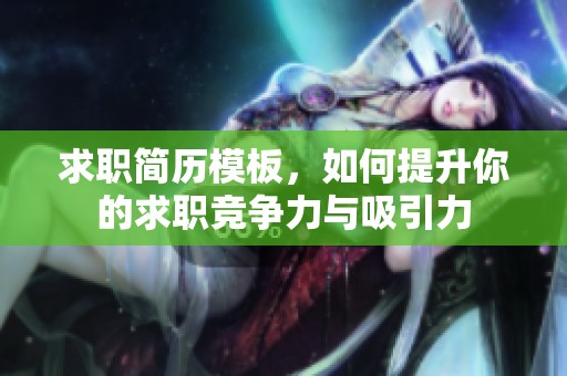 求职简历模板，如何提升你的求职竞争力与吸引力