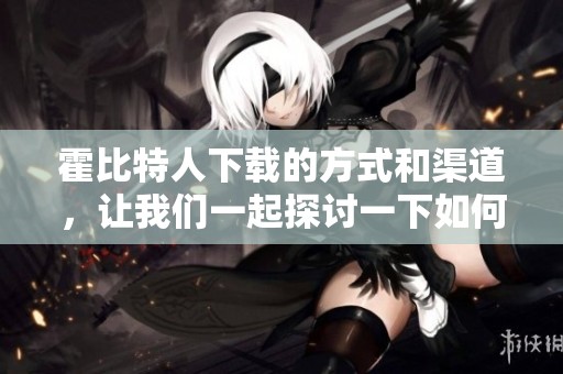 霍比特人下载的方式和渠道，让我们一起探讨一下如何获取这部经典影片