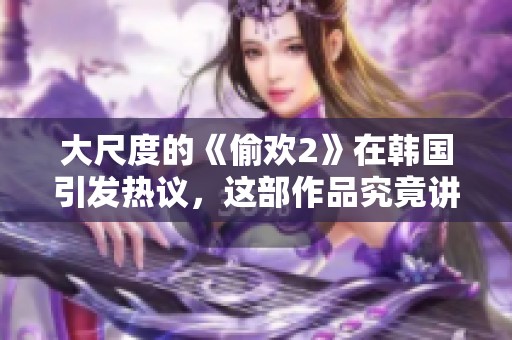 大尺度的《偷欢2》在韩国引发热议，这部作品究竟讲述了什么故事呢