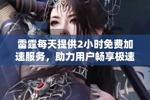 雷霆每天提供2小时免费加速服务，助力用户畅享极速体验